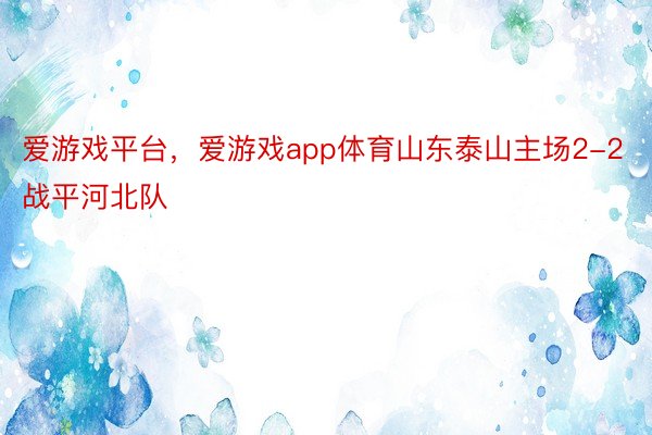 爱游戏平台，爱游戏app体育山东泰山主场2-2战平河北队