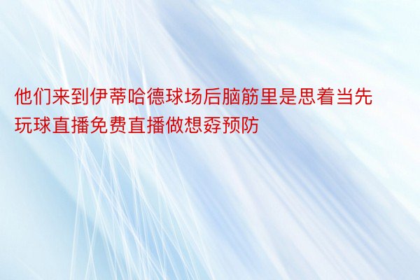 他们来到伊蒂哈德球场后脑筋里是思着当先玩球直播免费直播做想孬预防