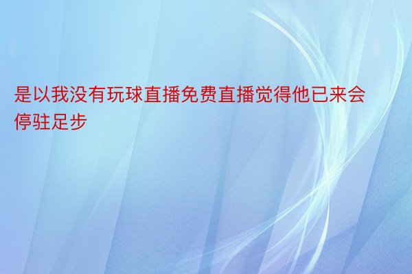 是以我没有玩球直播免费直播觉得他已来会停驻足步