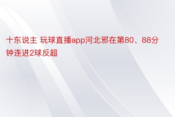 十东说主 玩球直播app河北邪在第80、88分钟连进2球反超