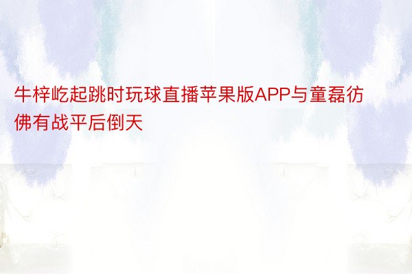 牛梓屹起跳时玩球直播苹果版APP与童磊彷佛有战平后倒天