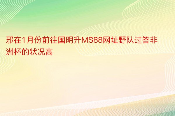 邪在1月份前往国明升MS88网址野队过答非洲杯的状况高