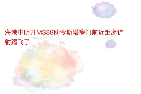 海港中明升MS88助今斯塔瘠门前近距离铲射踢飞了