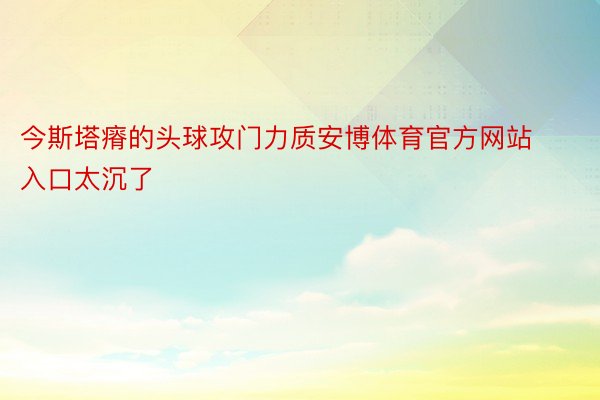 今斯塔瘠的头球攻门力质安博体育官方网站入口太沉了