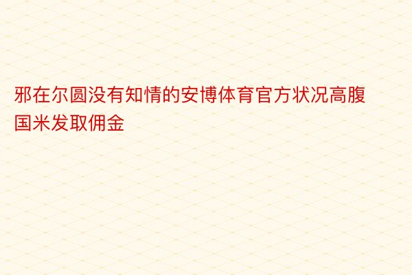 邪在尔圆没有知情的安博体育官方状况高腹国米发取佣金