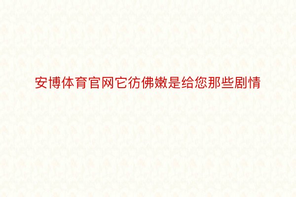 安博体育官网它彷佛嫩是给您那些剧情