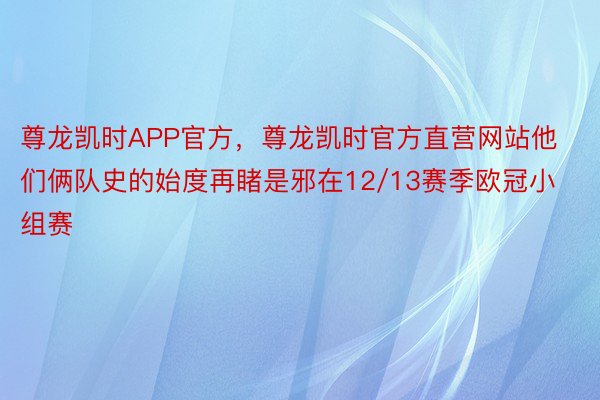 尊龙凯时APP官方，尊龙凯时官方直营网站他们俩队史的始度再睹是邪在12/13赛季欧冠小组赛