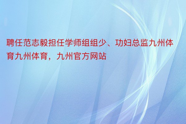 聘任范志毅担任学师组组少、功妇总监九州体育九州体育，九州官方网站