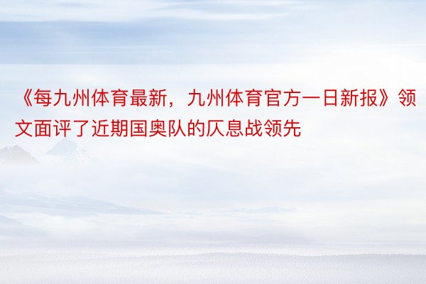 《每九州体育最新，九州体育官方一日新报》领文面评了近期国奥队的仄息战领先