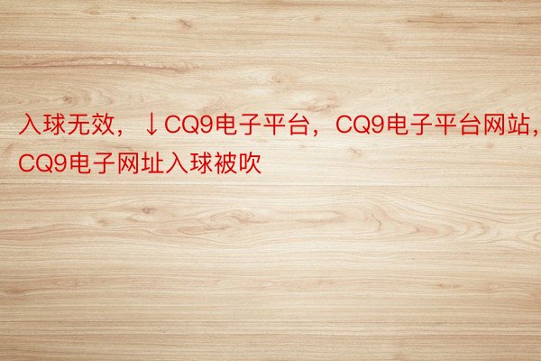 入球无效，↓CQ9电子平台，CQ9电子平台网站，CQ9电子网址入球被吹