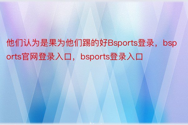 他们认为是果为他们踢的好Bsports登录，bsports官网登录入口，bsports登录入口