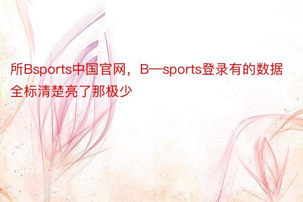 所Bsports中国官网，B—sports登录有的数据全标清楚亮了那极少