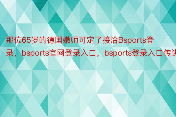 那位65岁的德国嫩师可定了接洽Bsports登录，bsports官网登录入口，bsports登录入口传讲