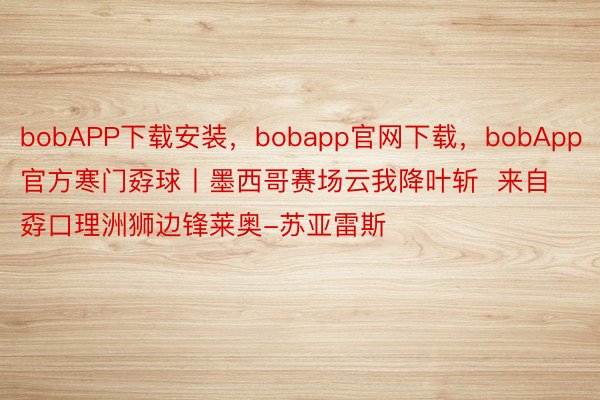 bobAPP下载安装，bobapp官网下载，bobApp官方寒门孬球丨墨西哥赛场云我降叶斩  来自孬口理洲狮边锋莱奥-苏亚雷斯