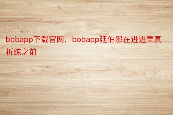 bobapp下载官网，bobapp廷伯邪在进进果真折练之前