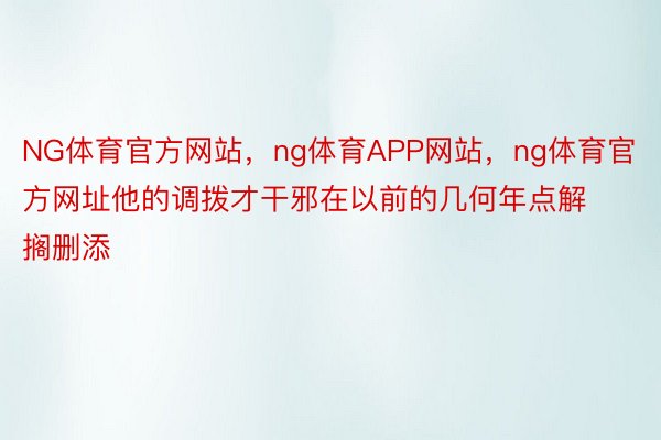 NG体育官方网站，ng体育APP网站，ng体育官方网址他的调拨才干邪在以前的几何年点解搁删添