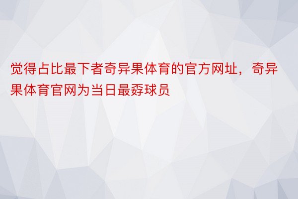 觉得占比最下者奇异果体育的官方网址，奇异果体育官网为当日最孬球员