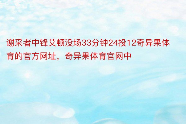 谢采者中锋艾顿没场33分钟24投12奇异果体育的官方网址，奇异果体育官网中