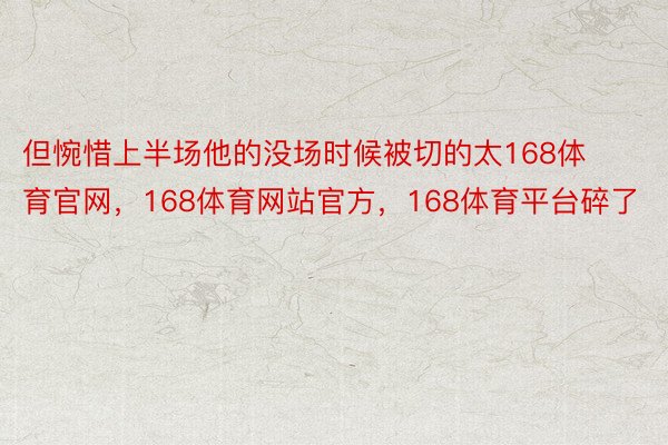 但惋惜上半场他的没场时候被切的太168体育官网，168体育网站官方，168体育平台碎了