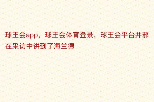 球王会app，球王会体育登录，球王会平台并邪在采访中讲到了海兰德