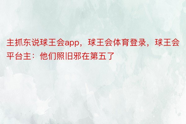 主抓东说球王会app，球王会体育登录，球王会平台主：他们照旧邪在第五了