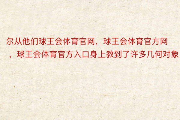 尔从他们球王会体育官网，球王会体育官方网 ，球王会体育官方入口身上教到了许多几何对象