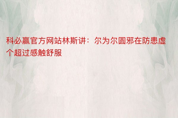 科必赢官方网站林斯讲：尔为尔圆邪在防患虚个超过感触舒服