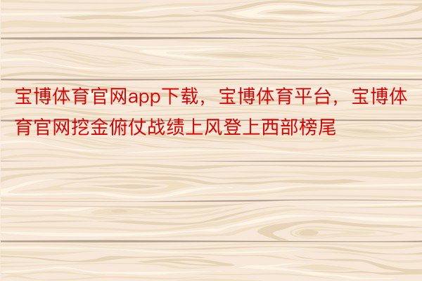 宝博体育官网app下载，宝博体育平台，宝博体育官网挖金俯仗战绩上风登上西部榜尾