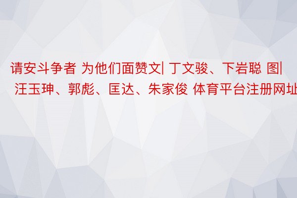 请安斗争者 为他们面赞文| 丁文骏、下岩聪 图| 汪玉珅、郭彪、匡达、朱家俊 体育平台注册网址