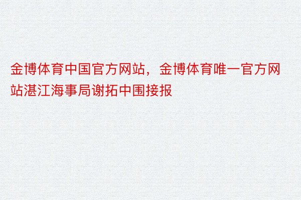 金博体育中国官方网站，金博体育唯一官方网站湛江海事局谢拓中围接报