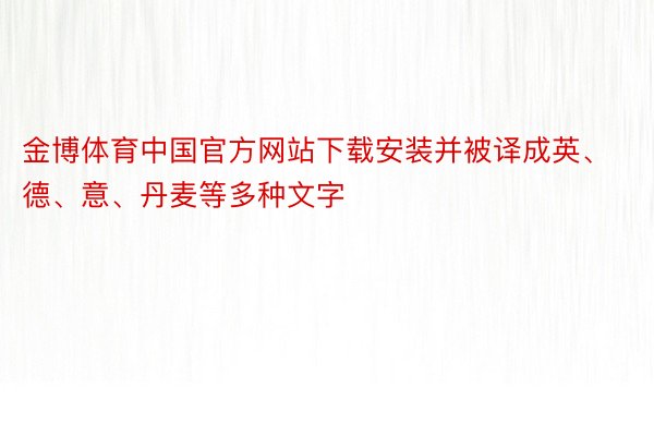 金博体育中国官方网站下载安装并被译成英、德、意、丹麦等多种文字