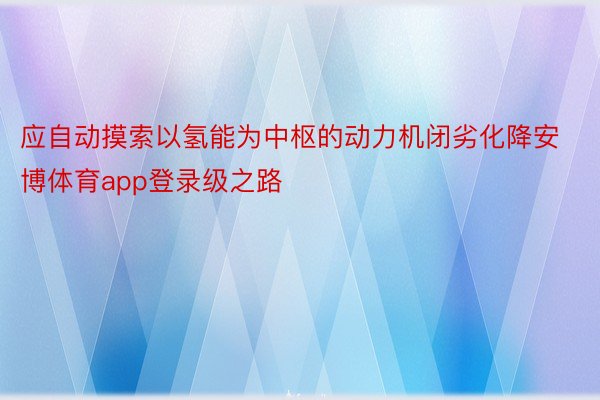 应自动摸索以氢能为中枢的动力机闭劣化降安博体育app登录级之路