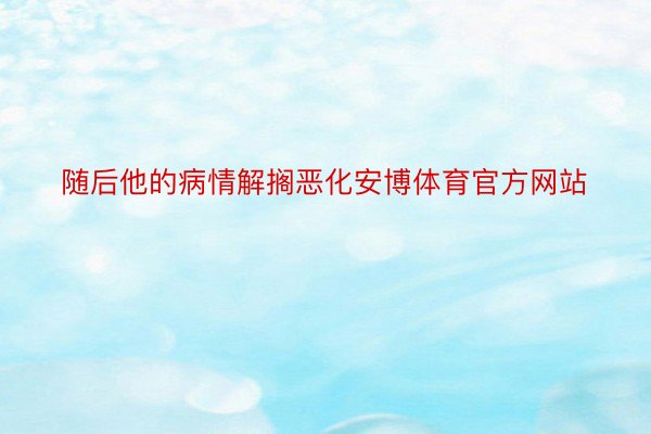 随后他的病情解搁恶化安博体育官方网站