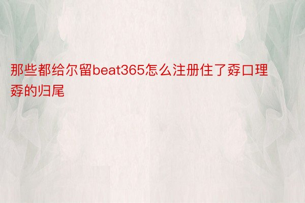 那些都给尔留beat365怎么注册住了孬口理孬的归尾