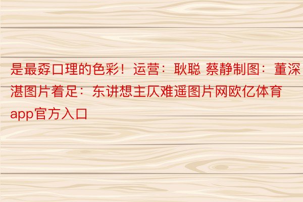 是最孬口理的色彩！运营：耿聪 蔡静制图：董深湛图片着足：东讲想主仄难遥图片网欧亿体育app官方入口