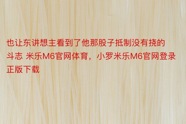 也让东讲想主看到了他那股子抵制没有挠的斗志 米乐M6官网体育，小罗米乐M6官网登录正版下载