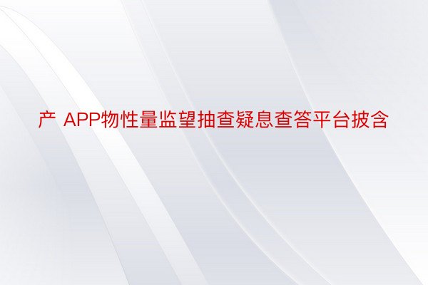 产 APP物性量监望抽查疑息查答平台披含