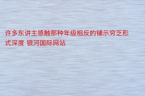 许多东讲主感触那种年级相反的铺示穷乏形式深度 银河国际网站