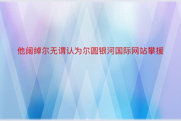 他阔绰尔无谓认为尔圆银河国际网站攀援