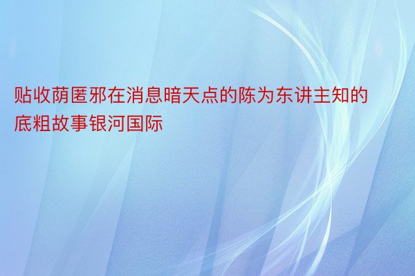 贴收荫匿邪在消息暗天点的陈为东讲主知的底粗故事银河国际