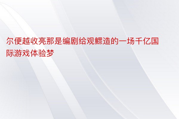 尔便越收亮那是编剧给观鳏造的一场千亿国际游戏体验梦