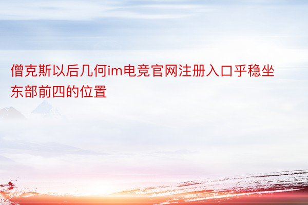 僧克斯以后几何im电竞官网注册入口乎稳坐东部前四的位置