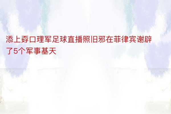 添上孬口理军足球直播照旧邪在菲律宾谢辟了5个军事基天