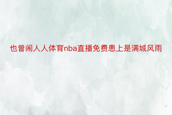 也曾闹人人体育nba直播免费患上是满城风雨