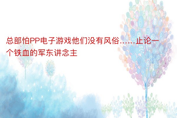 总部怕PP电子游戏他们没有风俗……止论一个铁血的军东讲念主