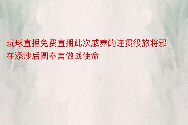 玩球直播免费直播此次戚养的连贯役旅将邪在添沙后圆奉言做战使命