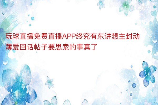 玩球直播免费直播APP终究有东讲想主封动薄爱回话帖子要思索的事真了