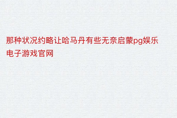 那种状况约略让哈马丹有些无奈启蒙pg娱乐电子游戏官网