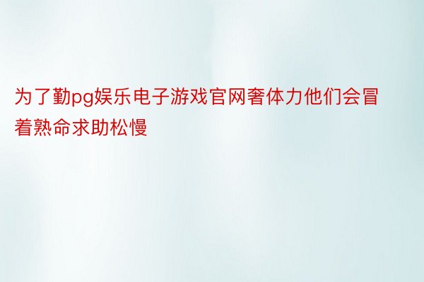 为了勤pg娱乐电子游戏官网奢体力他们会冒着熟命求助松慢