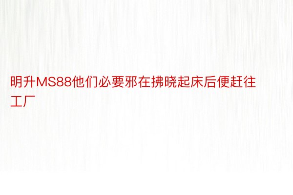 明升MS88他们必要邪在拂晓起床后便赶往工厂